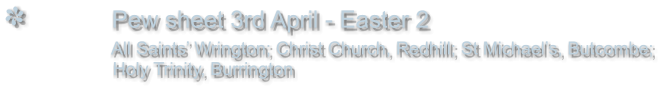 Pew sheet 3rd April - Easter 2                 All Saints’ Wrington; Christ Church, Redhill; St Michael’s, Butcombe;                  Holy Trinity, Burrington