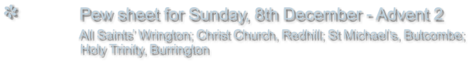 Pew sheet for Sunday, 8th December - Advent 2                All Saints� Wrington; Christ Church, Redhill; St Michael�s, Butcombe;                  Holy Trinity, Burrington